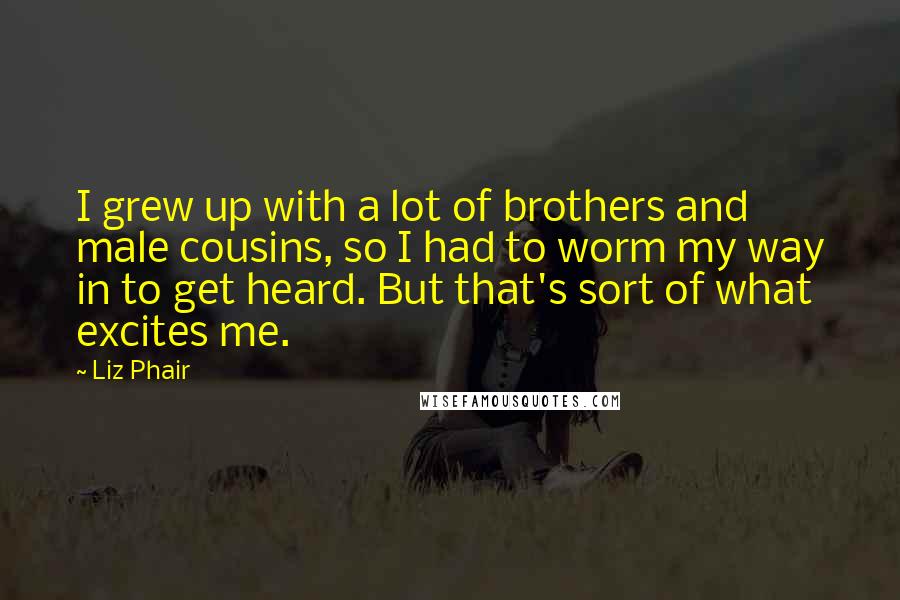 Liz Phair Quotes: I grew up with a lot of brothers and male cousins, so I had to worm my way in to get heard. But that's sort of what excites me.