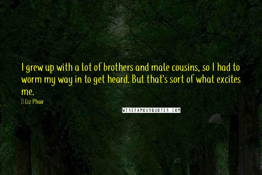 Liz Phair Quotes: I grew up with a lot of brothers and male cousins, so I had to worm my way in to get heard. But that's sort of what excites me.