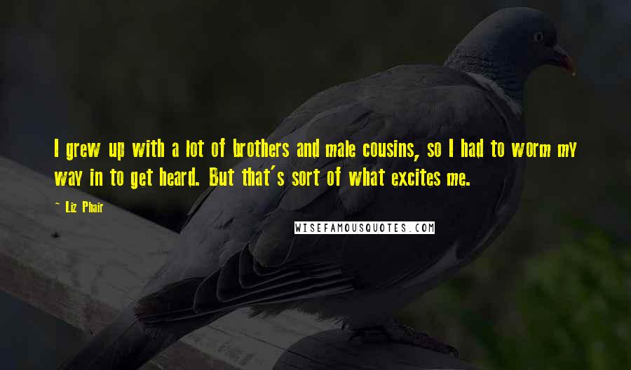 Liz Phair Quotes: I grew up with a lot of brothers and male cousins, so I had to worm my way in to get heard. But that's sort of what excites me.