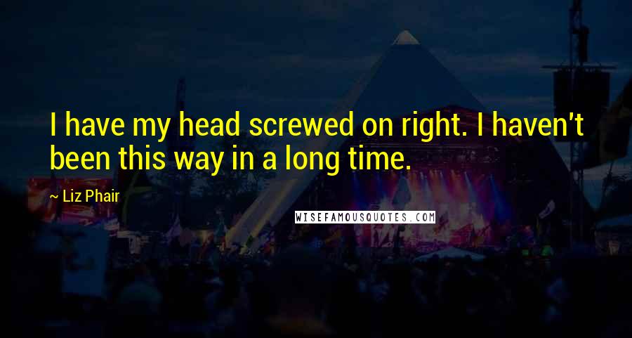 Liz Phair Quotes: I have my head screwed on right. I haven't been this way in a long time.