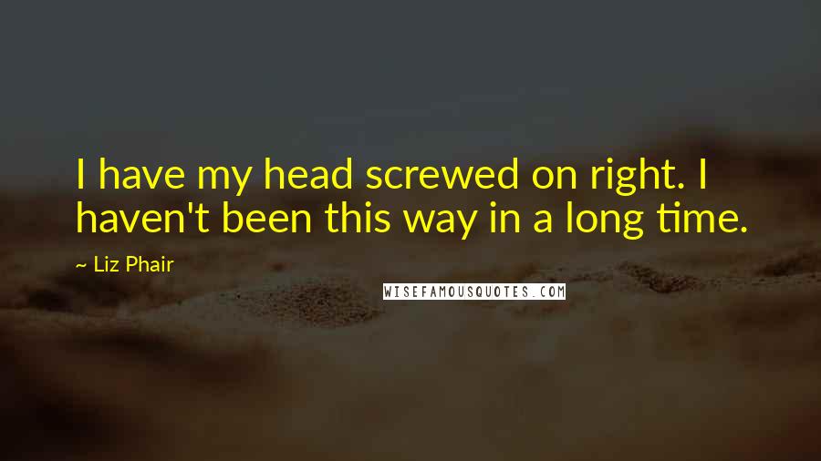 Liz Phair Quotes: I have my head screwed on right. I haven't been this way in a long time.