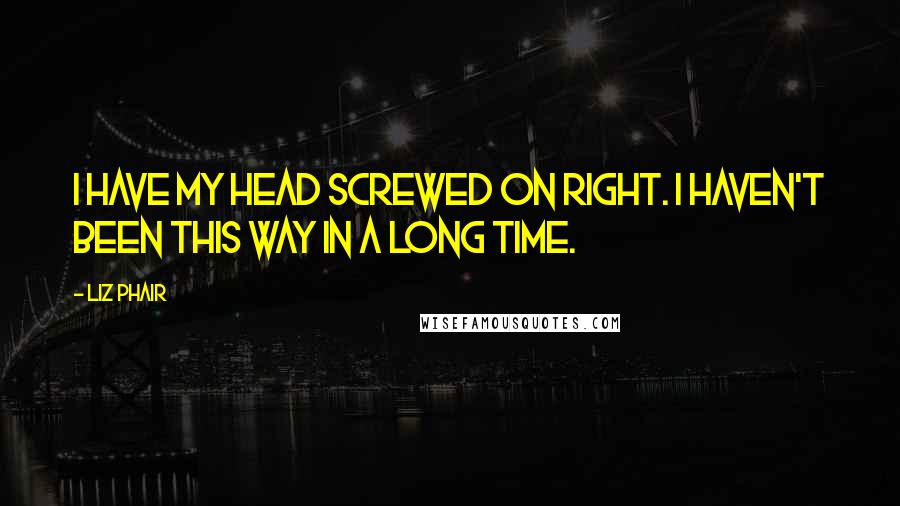 Liz Phair Quotes: I have my head screwed on right. I haven't been this way in a long time.