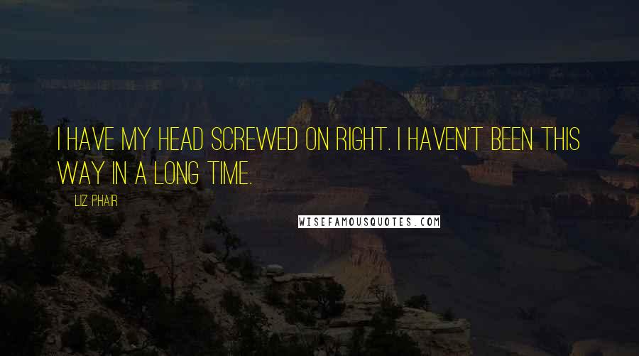 Liz Phair Quotes: I have my head screwed on right. I haven't been this way in a long time.