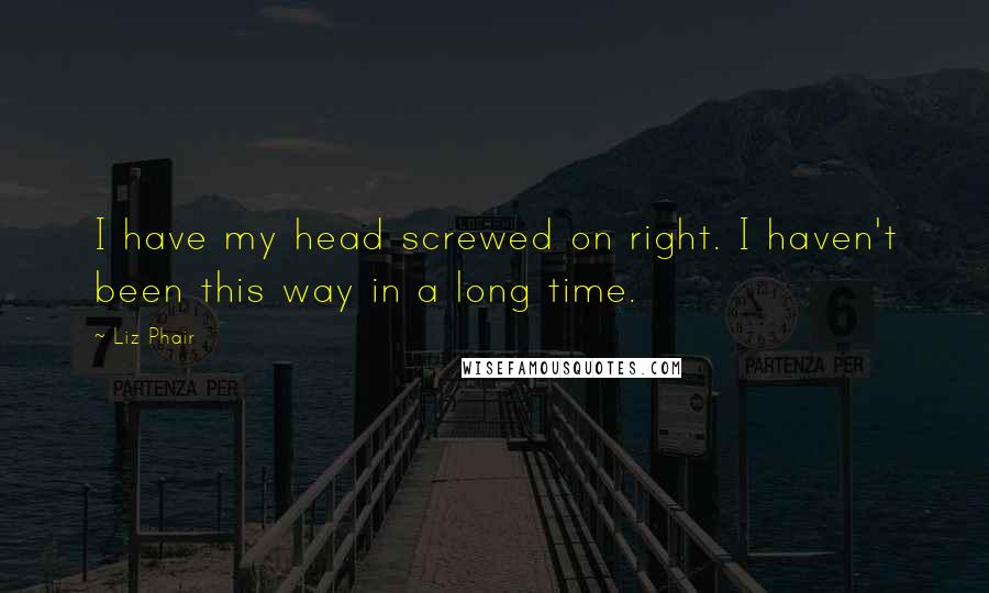 Liz Phair Quotes: I have my head screwed on right. I haven't been this way in a long time.
