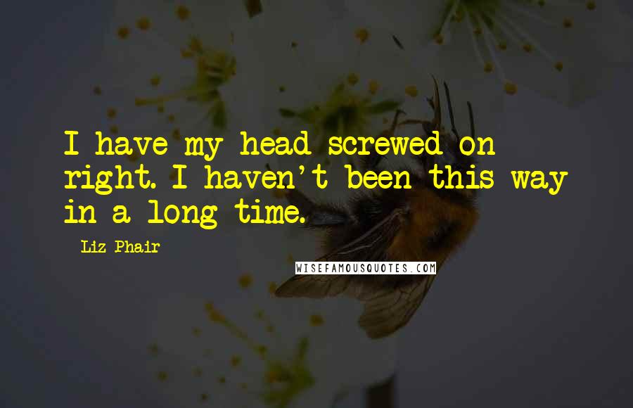 Liz Phair Quotes: I have my head screwed on right. I haven't been this way in a long time.