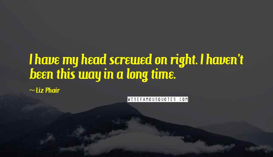 Liz Phair Quotes: I have my head screwed on right. I haven't been this way in a long time.