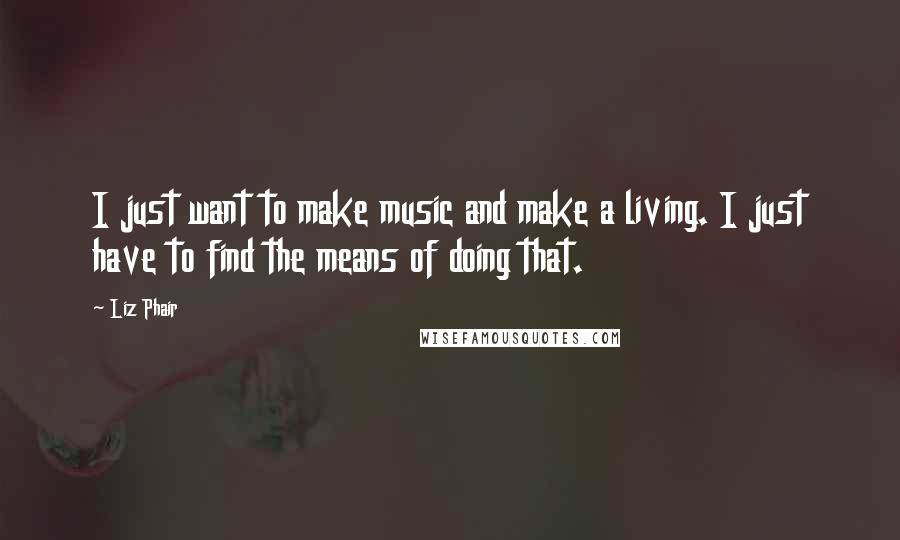 Liz Phair Quotes: I just want to make music and make a living. I just have to find the means of doing that.