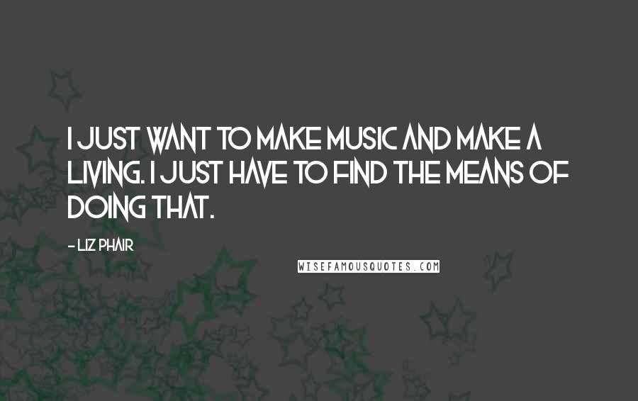 Liz Phair Quotes: I just want to make music and make a living. I just have to find the means of doing that.