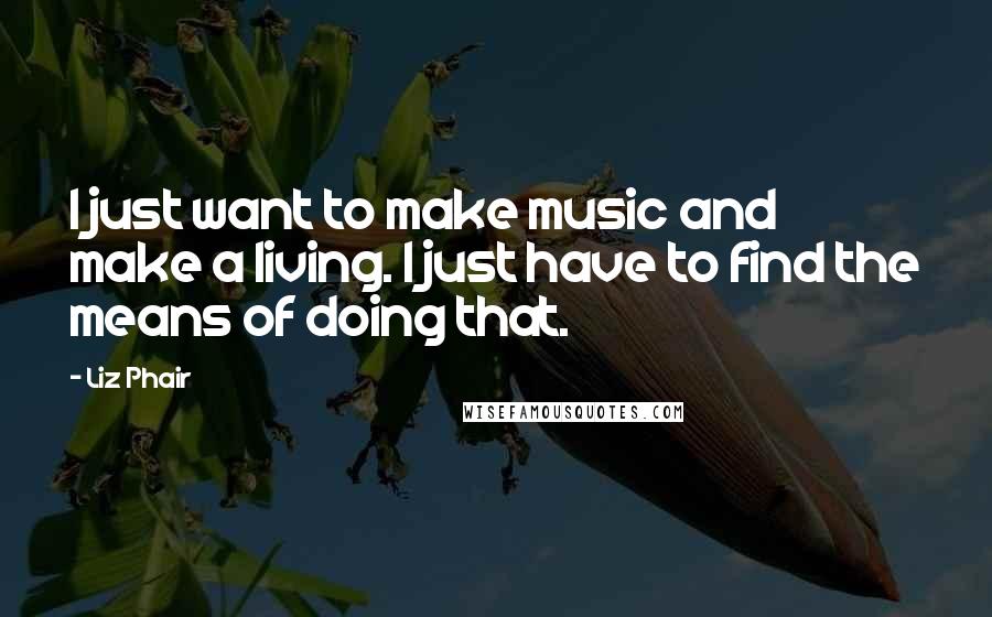 Liz Phair Quotes: I just want to make music and make a living. I just have to find the means of doing that.