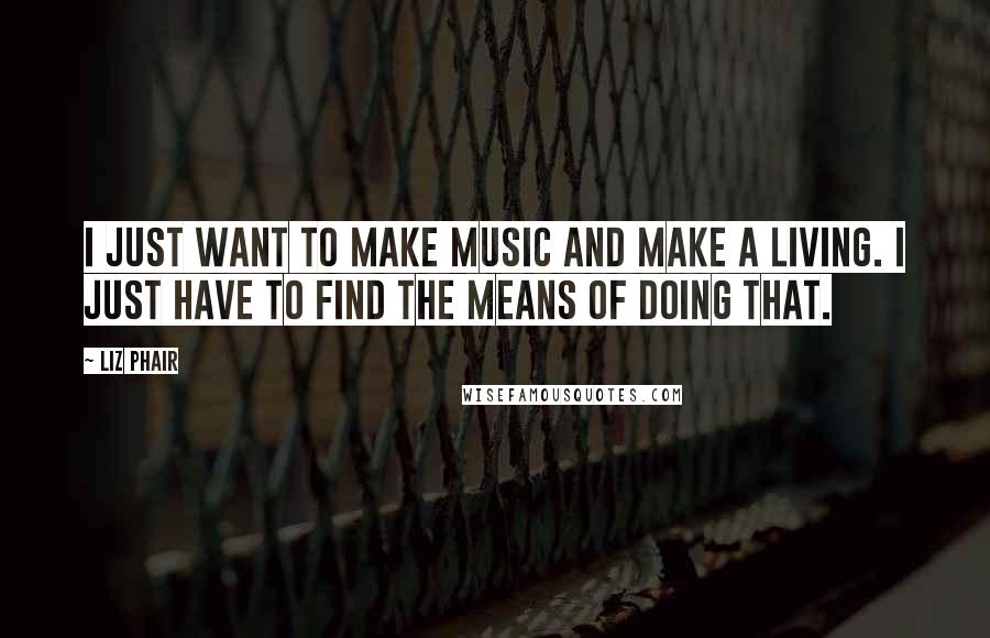 Liz Phair Quotes: I just want to make music and make a living. I just have to find the means of doing that.