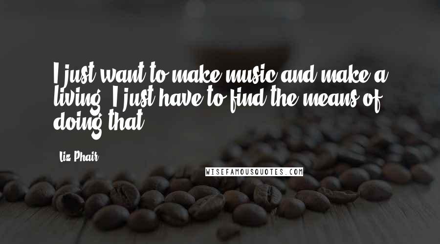 Liz Phair Quotes: I just want to make music and make a living. I just have to find the means of doing that.