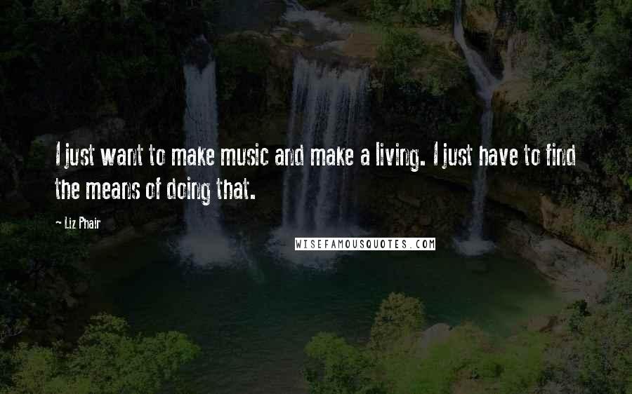 Liz Phair Quotes: I just want to make music and make a living. I just have to find the means of doing that.