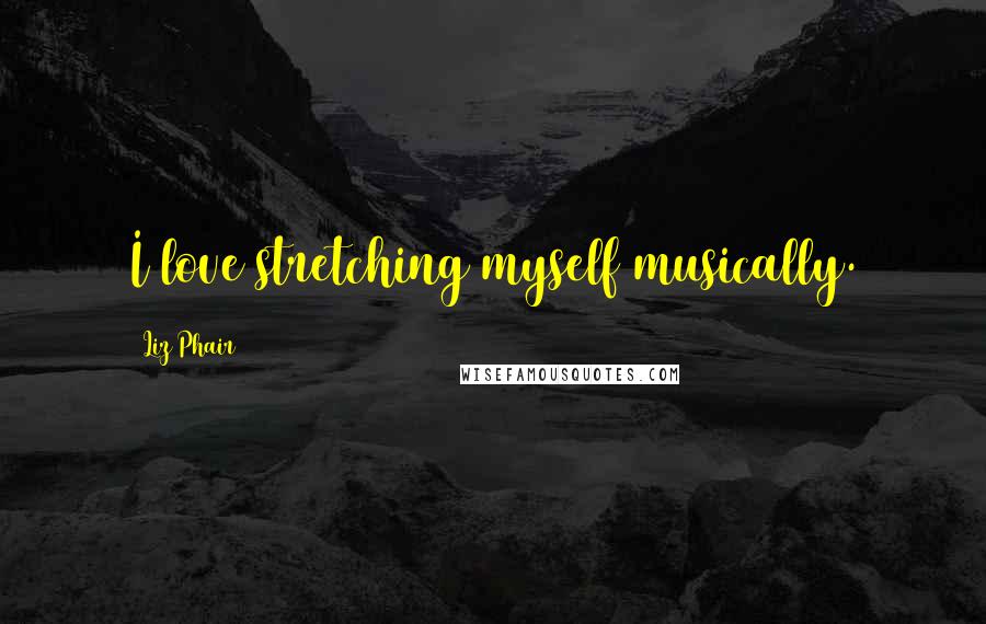 Liz Phair Quotes: I love stretching myself musically.