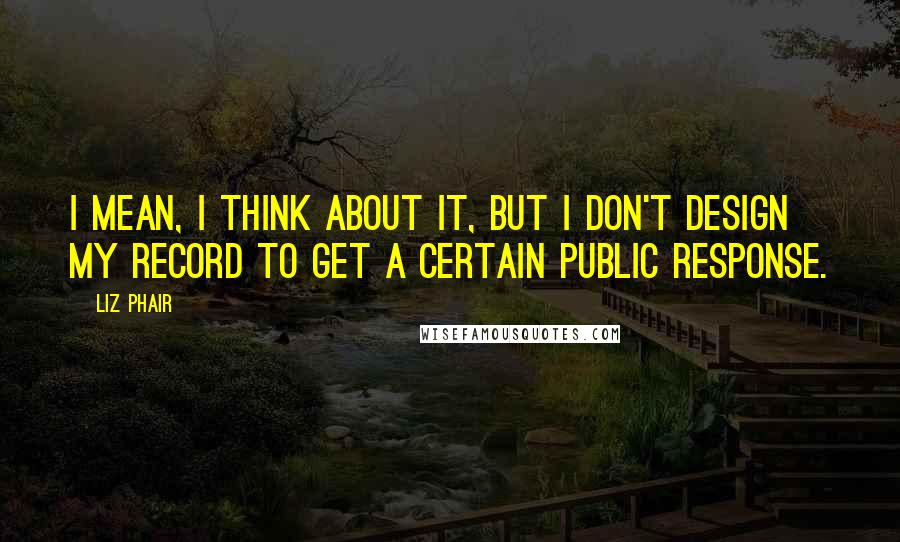 Liz Phair Quotes: I mean, I think about it, but I don't design my record to get a certain public response.