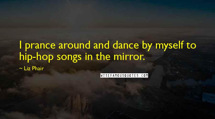 Liz Phair Quotes: I prance around and dance by myself to hip-hop songs in the mirror.