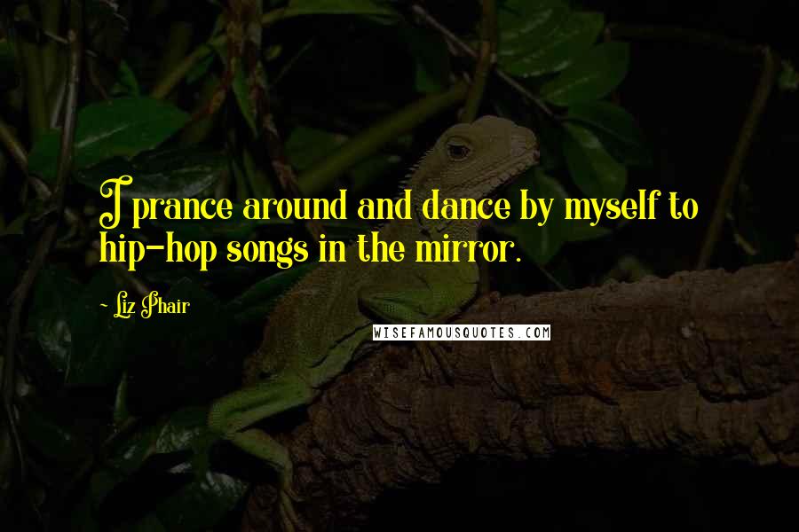 Liz Phair Quotes: I prance around and dance by myself to hip-hop songs in the mirror.