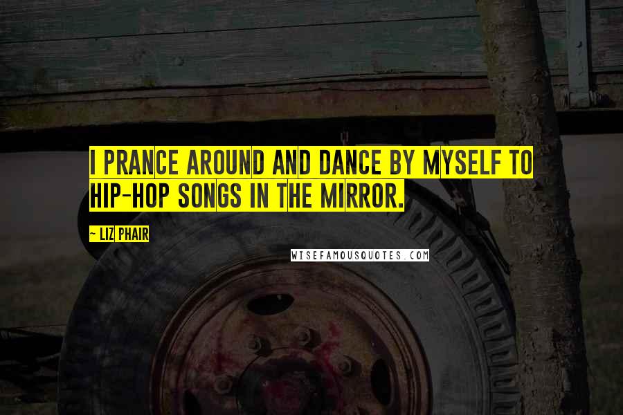 Liz Phair Quotes: I prance around and dance by myself to hip-hop songs in the mirror.