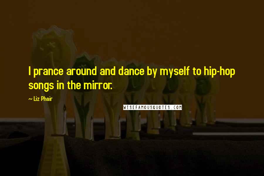 Liz Phair Quotes: I prance around and dance by myself to hip-hop songs in the mirror.