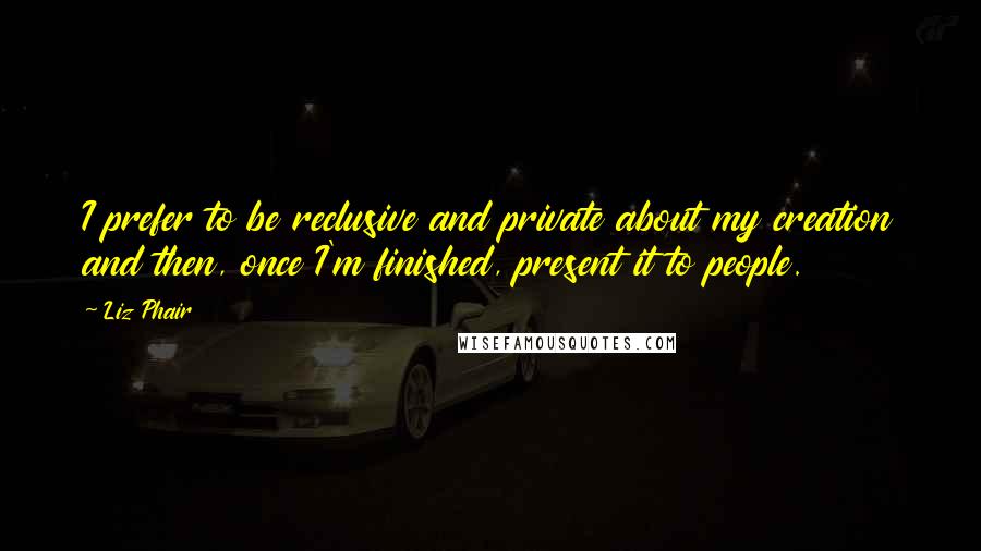 Liz Phair Quotes: I prefer to be reclusive and private about my creation and then, once I'm finished, present it to people.