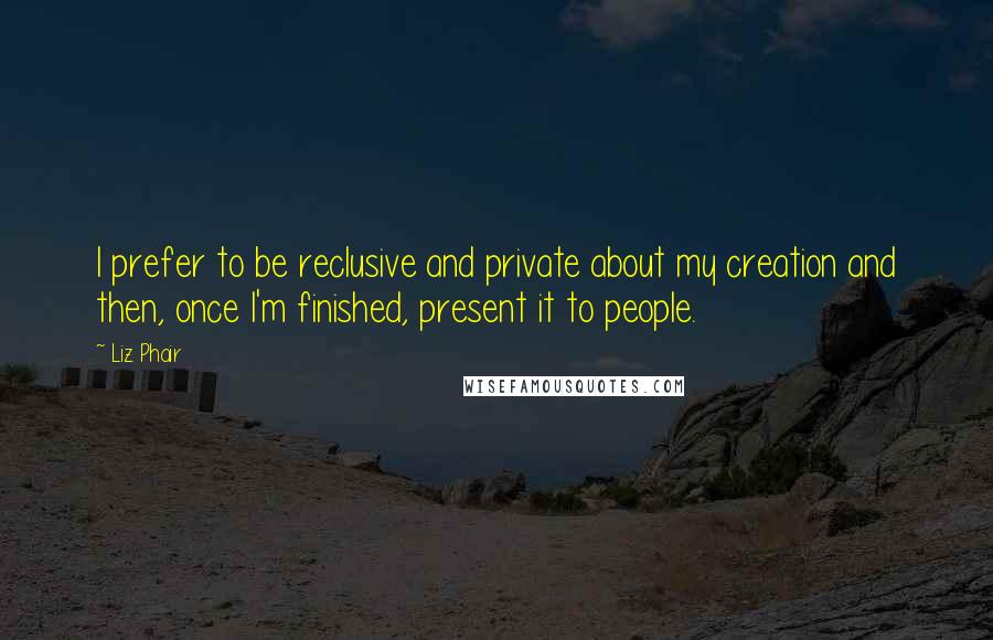 Liz Phair Quotes: I prefer to be reclusive and private about my creation and then, once I'm finished, present it to people.