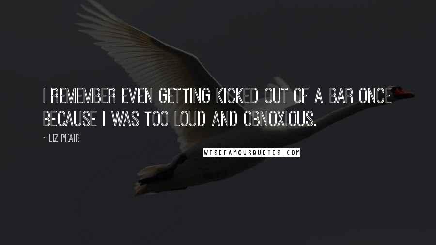 Liz Phair Quotes: I remember even getting kicked out of a bar once because I was too loud and obnoxious.