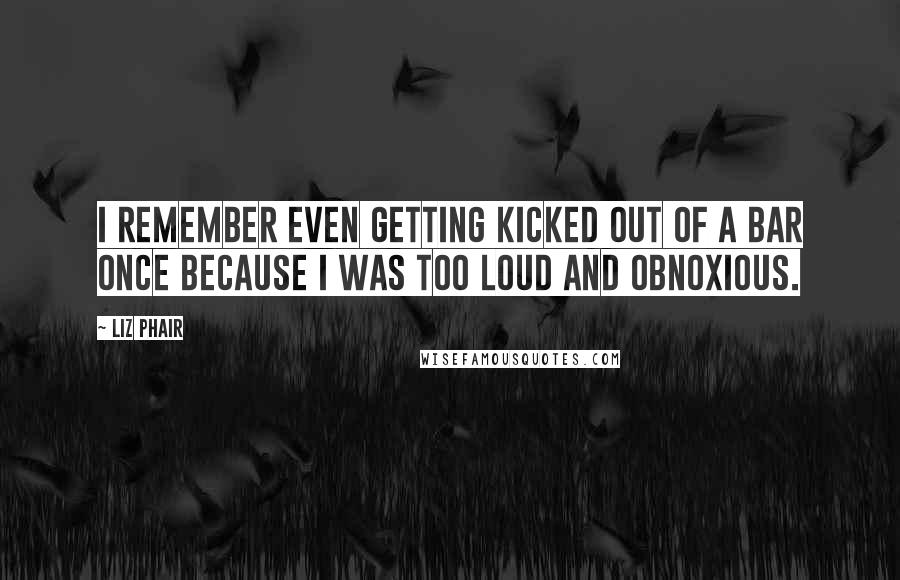 Liz Phair Quotes: I remember even getting kicked out of a bar once because I was too loud and obnoxious.