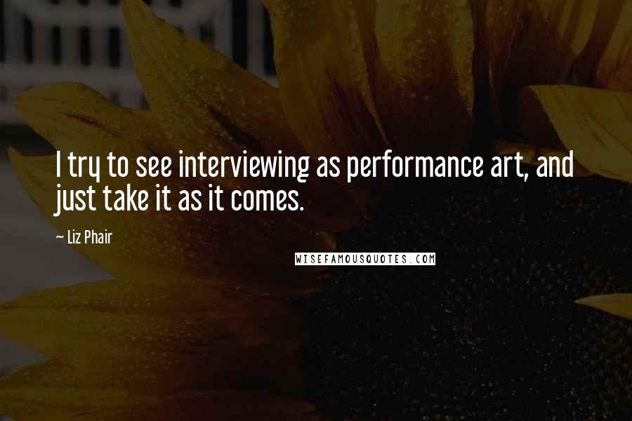 Liz Phair Quotes: I try to see interviewing as performance art, and just take it as it comes.