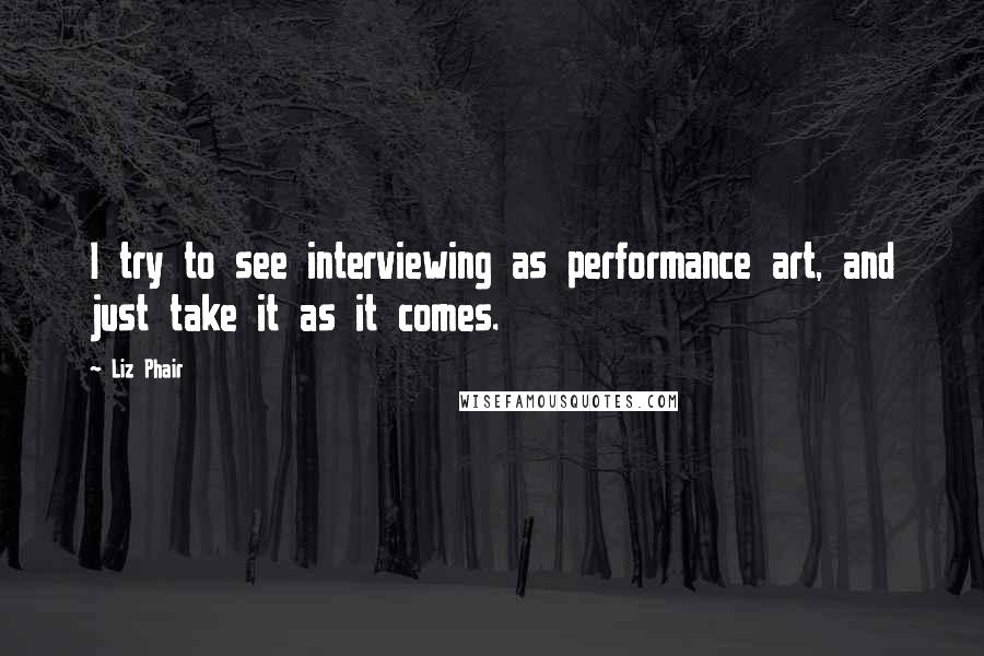 Liz Phair Quotes: I try to see interviewing as performance art, and just take it as it comes.