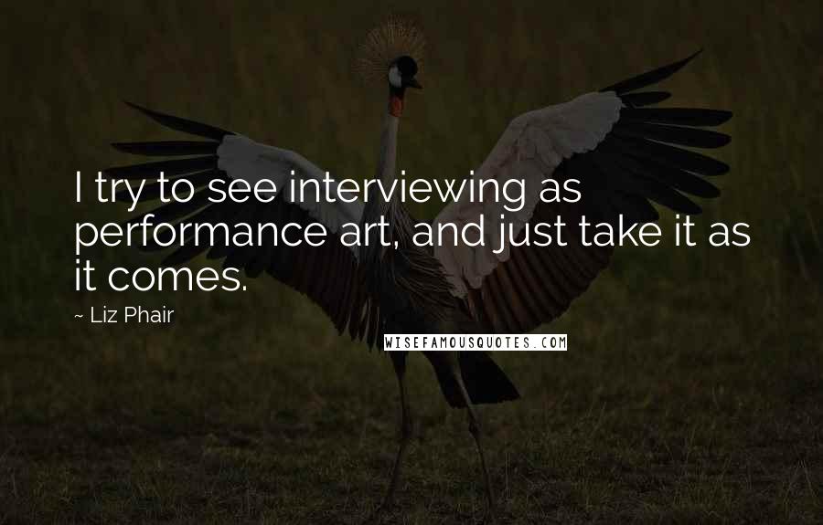 Liz Phair Quotes: I try to see interviewing as performance art, and just take it as it comes.