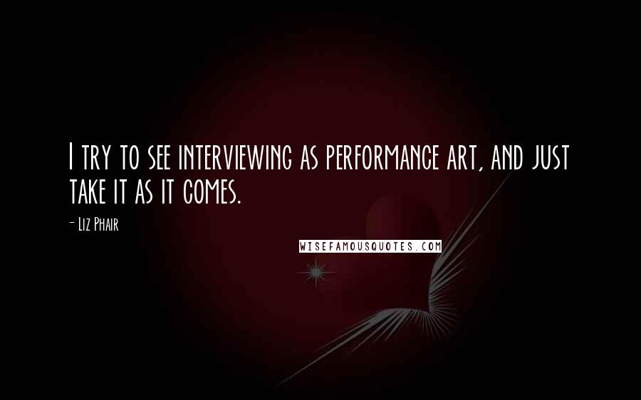 Liz Phair Quotes: I try to see interviewing as performance art, and just take it as it comes.