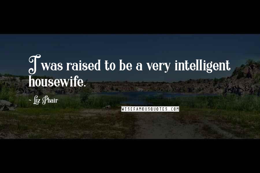 Liz Phair Quotes: I was raised to be a very intelligent housewife.