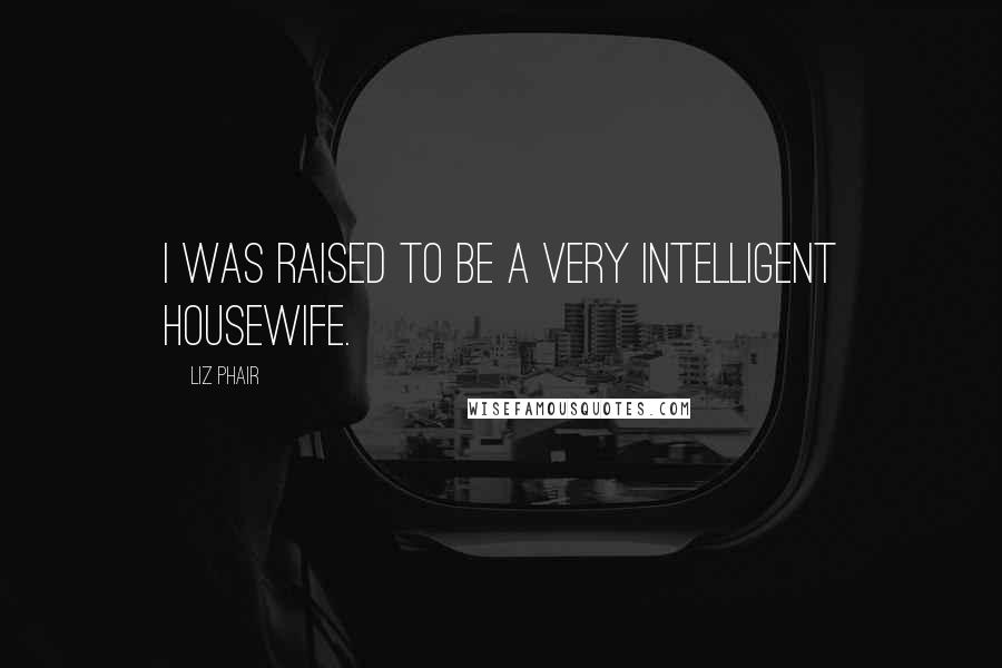 Liz Phair Quotes: I was raised to be a very intelligent housewife.