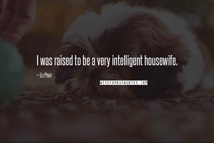 Liz Phair Quotes: I was raised to be a very intelligent housewife.