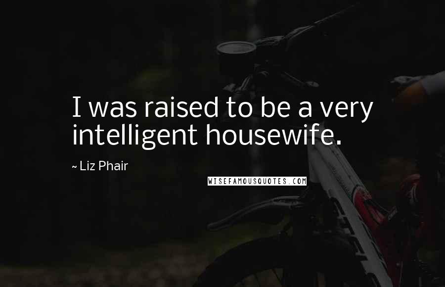 Liz Phair Quotes: I was raised to be a very intelligent housewife.