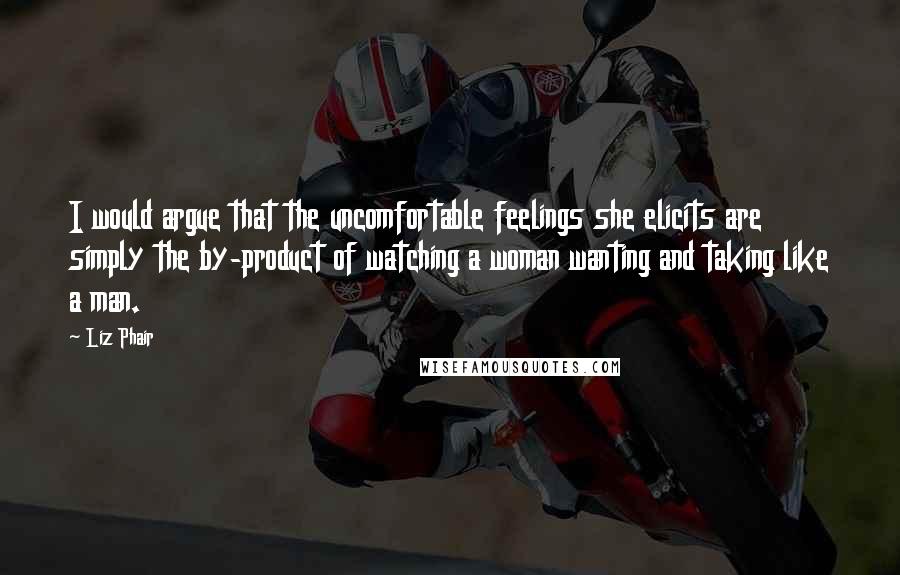 Liz Phair Quotes: I would argue that the uncomfortable feelings she elicits are simply the by-product of watching a woman wanting and taking like a man.