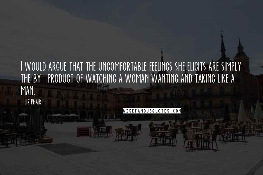 Liz Phair Quotes: I would argue that the uncomfortable feelings she elicits are simply the by-product of watching a woman wanting and taking like a man.