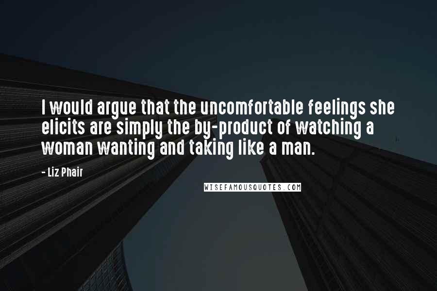 Liz Phair Quotes: I would argue that the uncomfortable feelings she elicits are simply the by-product of watching a woman wanting and taking like a man.