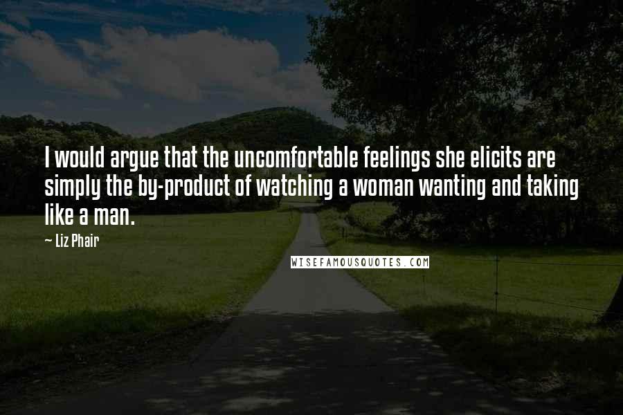 Liz Phair Quotes: I would argue that the uncomfortable feelings she elicits are simply the by-product of watching a woman wanting and taking like a man.