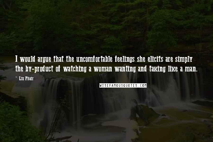 Liz Phair Quotes: I would argue that the uncomfortable feelings she elicits are simply the by-product of watching a woman wanting and taking like a man.