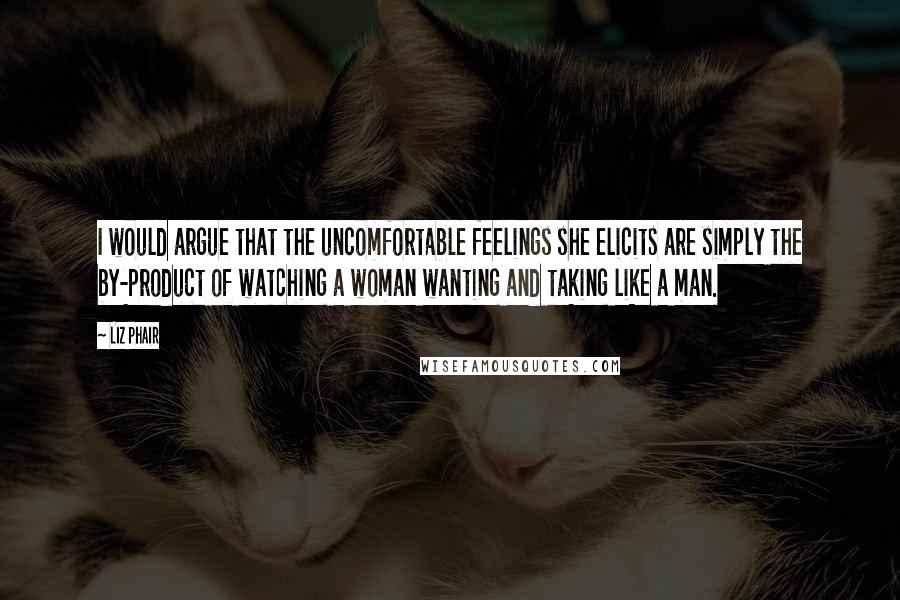 Liz Phair Quotes: I would argue that the uncomfortable feelings she elicits are simply the by-product of watching a woman wanting and taking like a man.