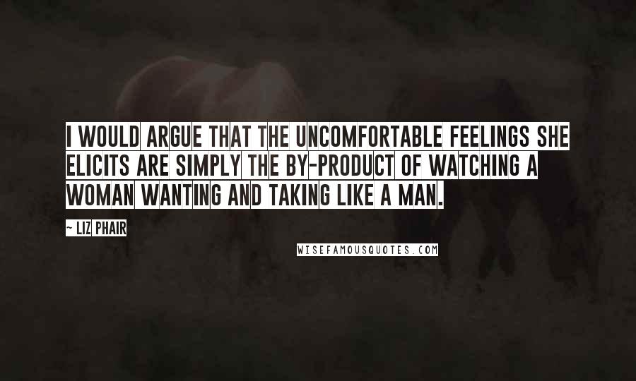 Liz Phair Quotes: I would argue that the uncomfortable feelings she elicits are simply the by-product of watching a woman wanting and taking like a man.