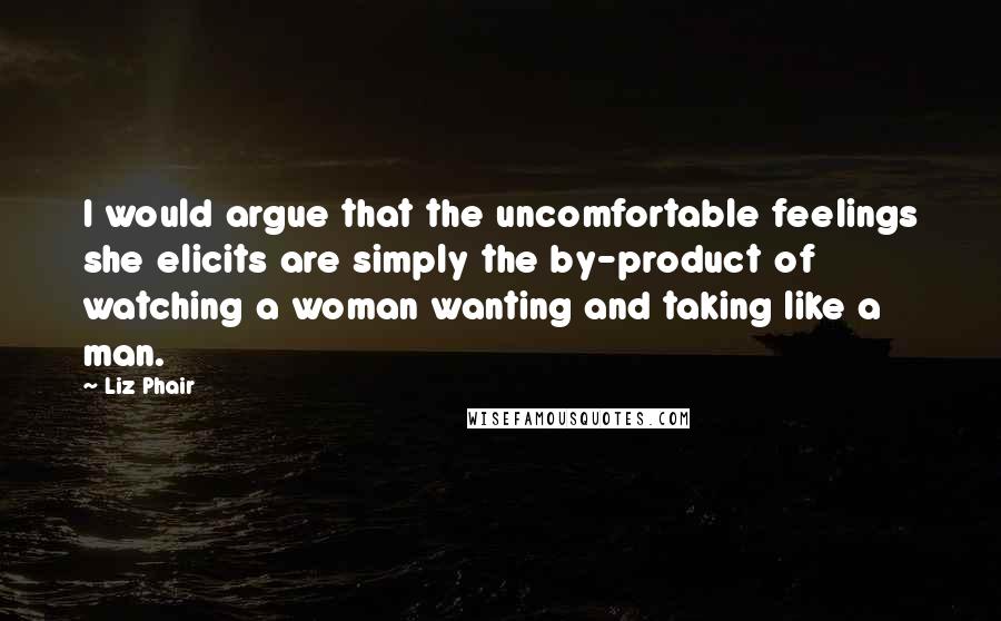 Liz Phair Quotes: I would argue that the uncomfortable feelings she elicits are simply the by-product of watching a woman wanting and taking like a man.