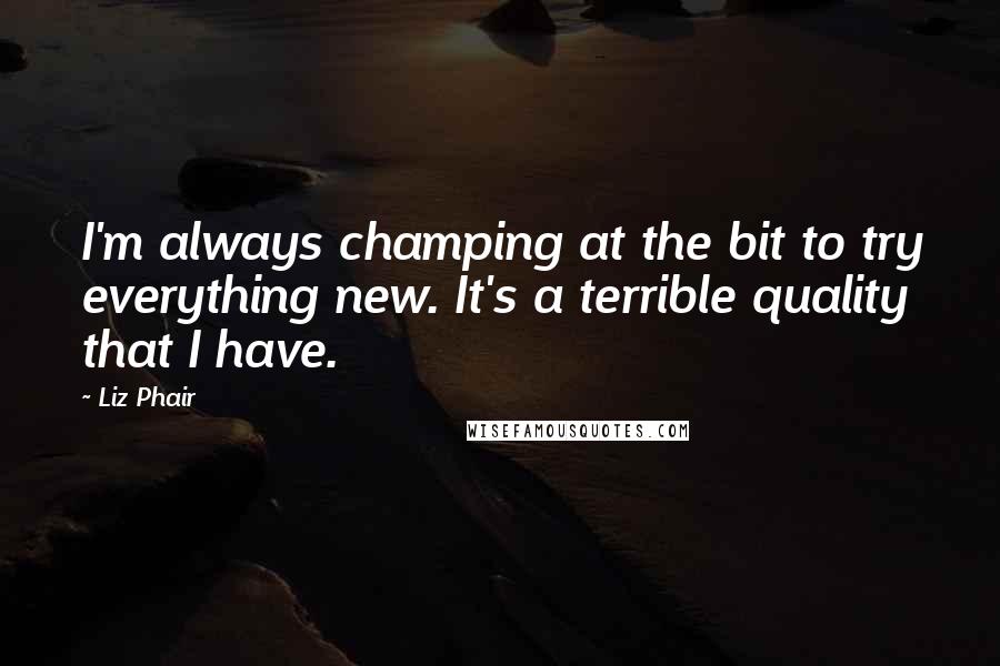 Liz Phair Quotes: I'm always champing at the bit to try everything new. It's a terrible quality that I have.