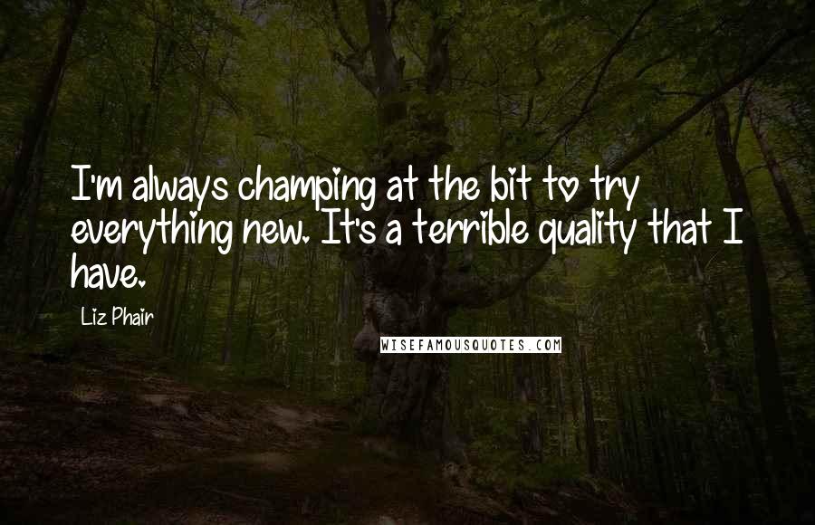 Liz Phair Quotes: I'm always champing at the bit to try everything new. It's a terrible quality that I have.