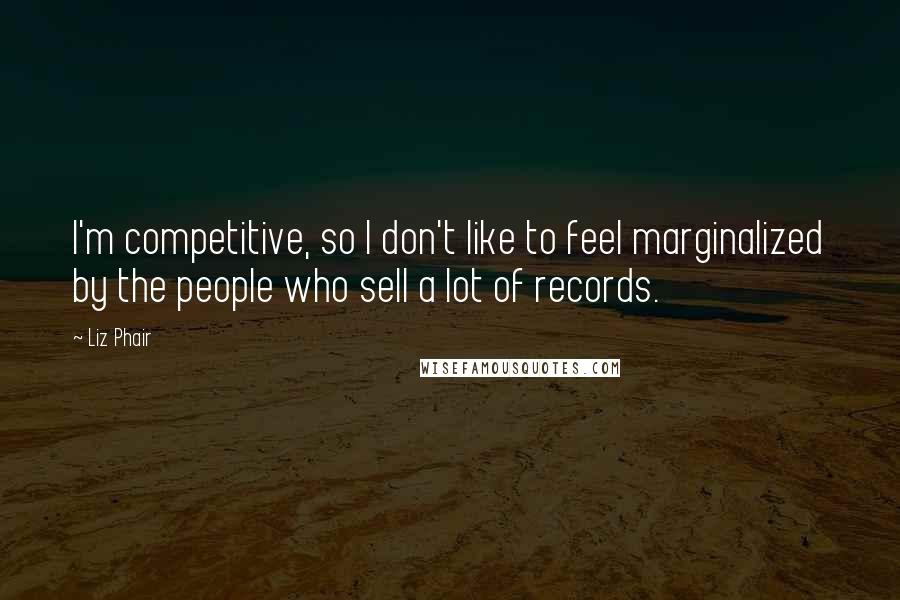 Liz Phair Quotes: I'm competitive, so I don't like to feel marginalized by the people who sell a lot of records.