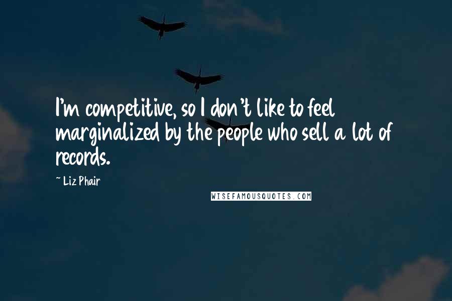 Liz Phair Quotes: I'm competitive, so I don't like to feel marginalized by the people who sell a lot of records.