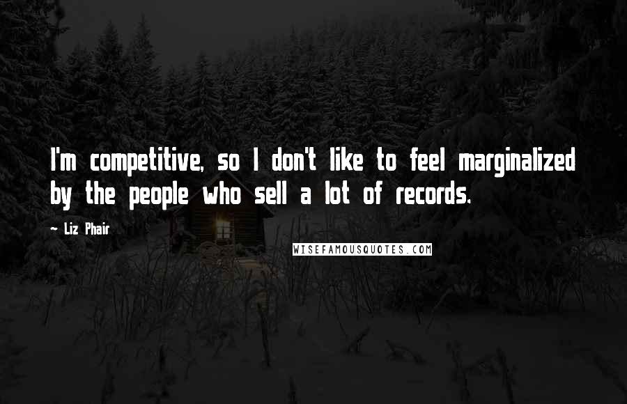 Liz Phair Quotes: I'm competitive, so I don't like to feel marginalized by the people who sell a lot of records.