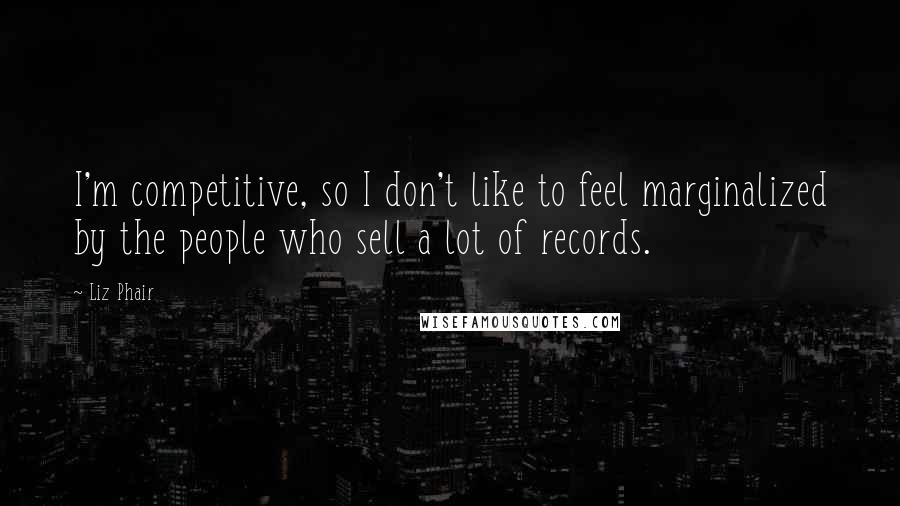 Liz Phair Quotes: I'm competitive, so I don't like to feel marginalized by the people who sell a lot of records.