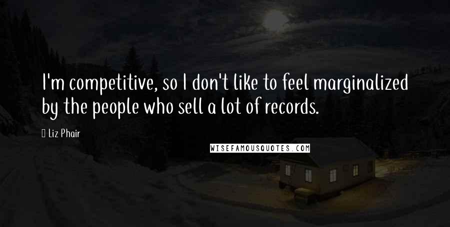 Liz Phair Quotes: I'm competitive, so I don't like to feel marginalized by the people who sell a lot of records.