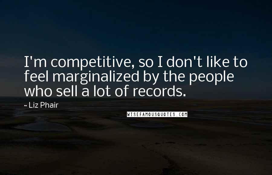 Liz Phair Quotes: I'm competitive, so I don't like to feel marginalized by the people who sell a lot of records.